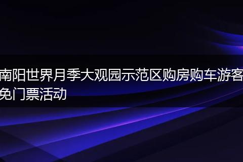 南阳世界月季大观园示范区购房购车游客免门票活动