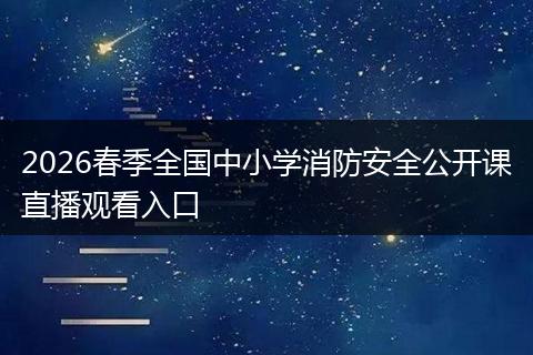 2026春季全国中小学消防安全公开课直播观看入口