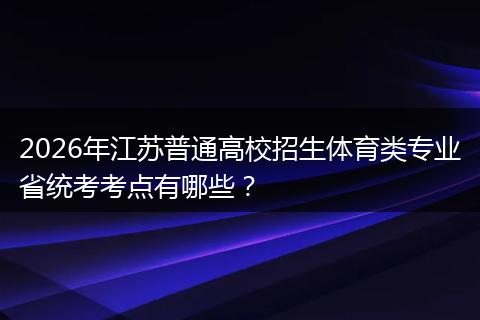 2026年江苏普通高校招生体育类专业省统考考点有哪些？