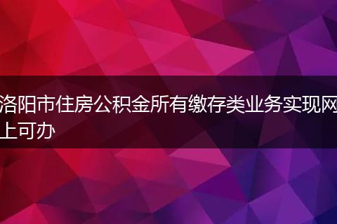 洛阳市住房公积金所有缴存类业务实现网上可办