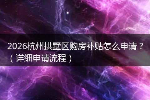 2026杭州拱墅区购房补贴怎么申请？（详细申请流程）
