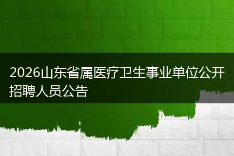 2026山东省属医疗卫生事业单位公开招聘人员公告