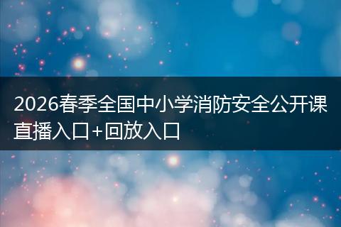 2026春季全国中小学消防安全公开课直播入口+回放入口