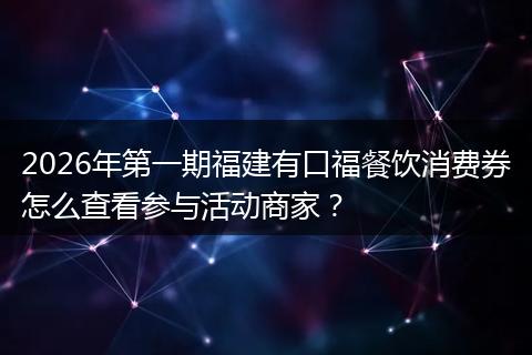2026年第一期福建有口福餐饮消费券怎么查看参与活动商家？