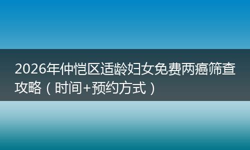 2026年仲恺区适龄妇女免费两癌筛查攻略（时间+预约方式）