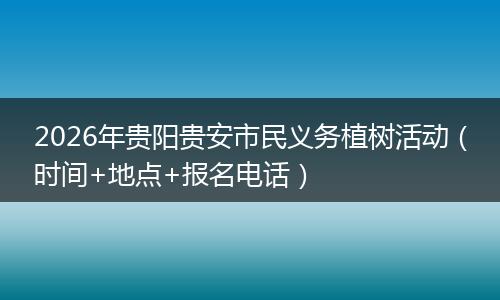 2026年贵阳贵安市民义务植树活动（时间+地点+报名电话）