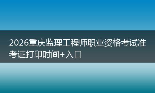 2026重庆监理工程师职业资格考试准考证打印时间+入口