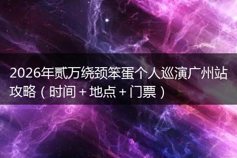2026年贰万绕颈笨蛋个人巡演广州站攻略（时间＋地点＋门票）