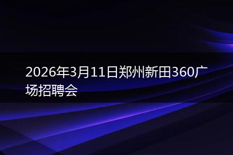 2026年3月11日郑州新田360广场招聘会