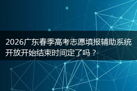 2026广东春季高考志愿填报辅助系统开放开始结束时间定了吗？