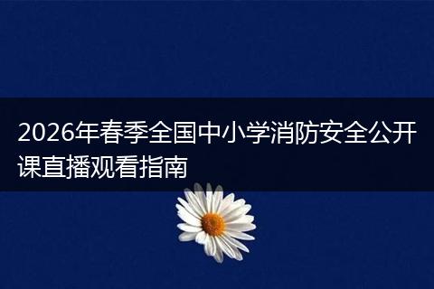2026年春季全国中小学消防安全公开课直播观看指南