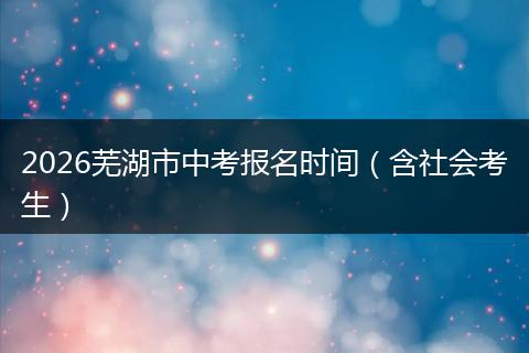 2026芜湖市中考报名时间（含社会考生）