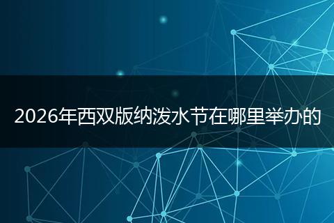 2026年西双版纳泼水节在哪里举办的