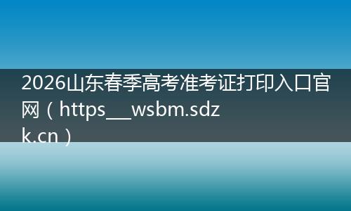 2026山东春季高考准考证打印入口官网（https___wsbm.sdzk.cn）