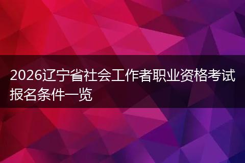 2026辽宁省社会工作者职业资格考试报名条件一览