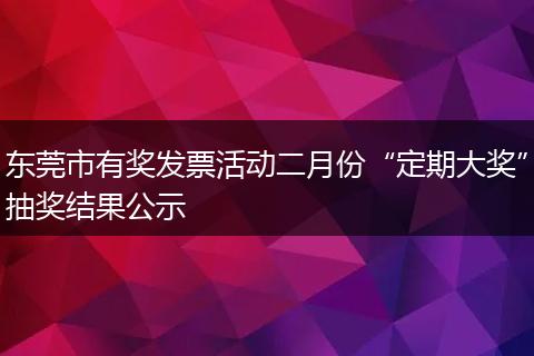 东莞市有奖发票活动二月份“定期大奖”抽奖结果公示