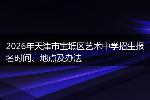 2026年天津市宝坻区艺术中学招生报名时间、地点及办法