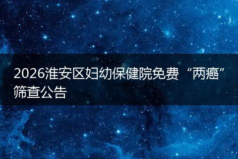 2026淮安区妇幼保健院免费“两癌”筛查公告