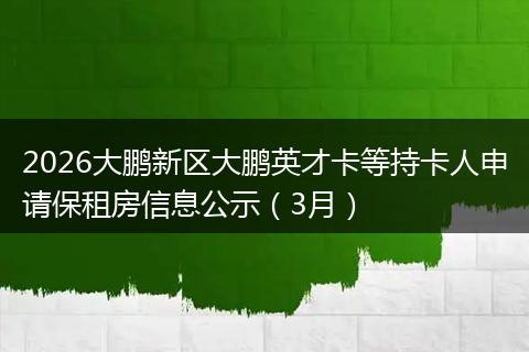 2026大鹏新区大鹏英才卡等持卡人申请保租房信息公示（3月）