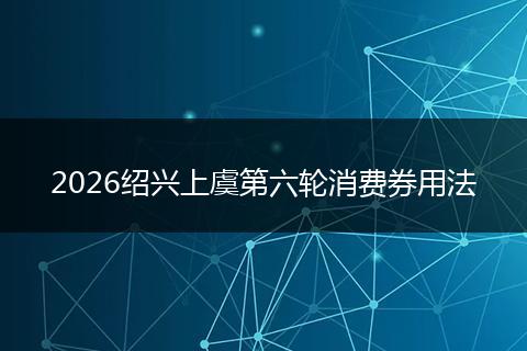 2026绍兴上虞第六轮消费券用法