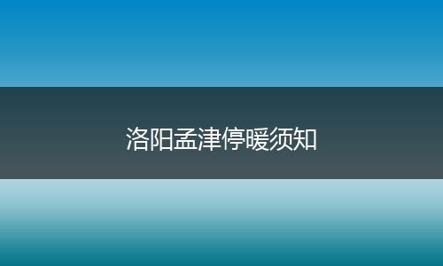 洛阳孟津停暖须知
