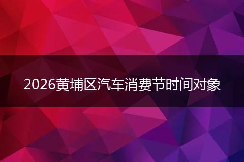 2026黄埔区汽车消费节时间对象
