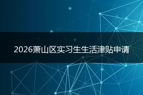 2026萧山区实习生生活津贴申请