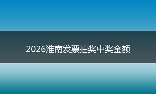 2026淮南发票抽奖中奖金额