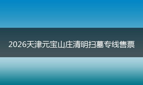 2026天津元宝山庄清明扫墓专线售票