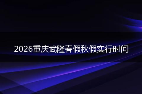 2026重庆武隆春假秋假实行时间
