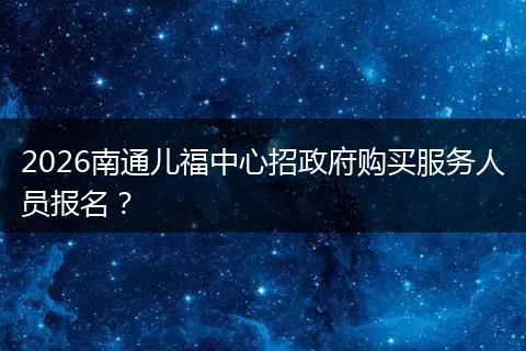 2026南通儿福中心招政府购买服务人员报名？