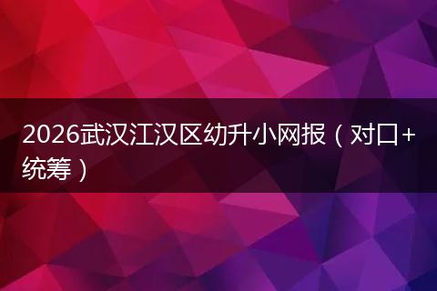 2026武汉江汉区幼升小网报（对口+统筹）