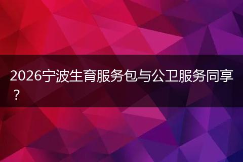 2026宁波生育服务包与公卫服务同享？