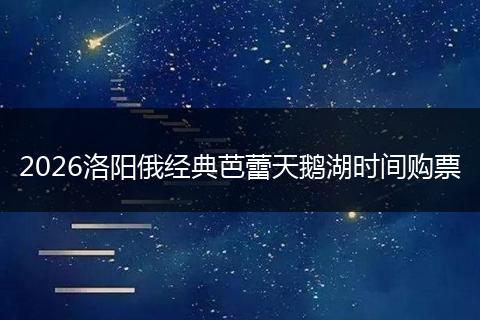 2026洛阳俄经典芭蕾天鹅湖时间购票