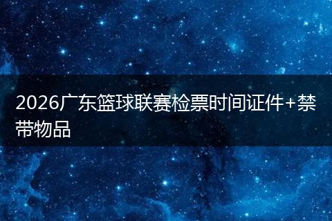 2026广东篮球联赛检票时间证件+禁带物品