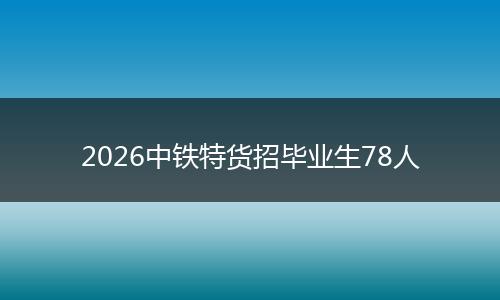 2026中铁特货招毕业生78人