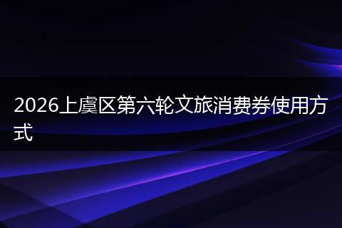 2026上虞区第六轮文旅消费券使用方式