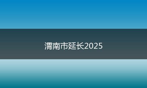 渭南市延长2025