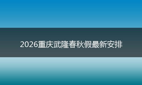 2026重庆武隆春秋假最新安排