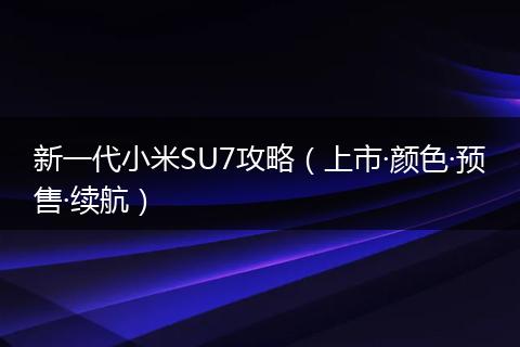 新一代小米SU7攻略（上市·颜色·预售·续航）