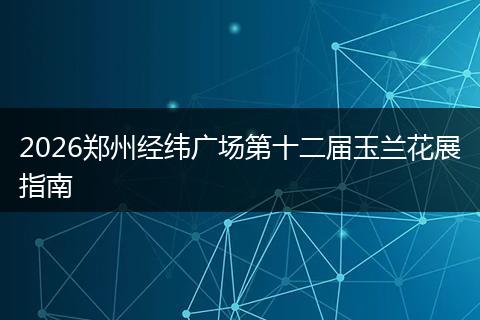 2026郑州经纬广场第十二届玉兰花展指南