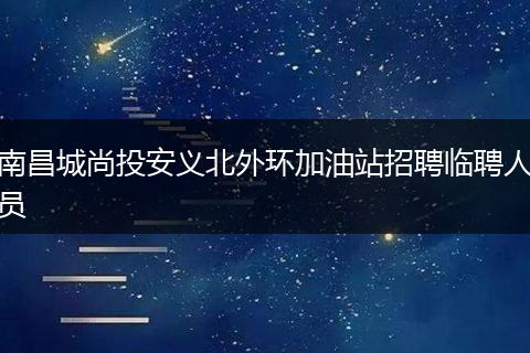 南昌城尚投安义北外环加油站招聘临聘人员