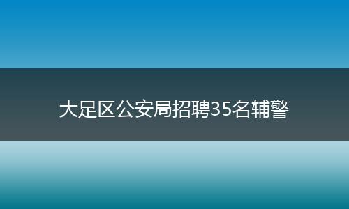 大足区公安局招聘35名辅警
