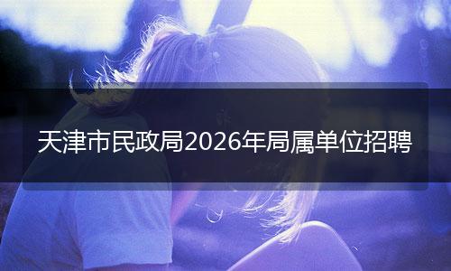 天津市民政局2026年局属单位招聘