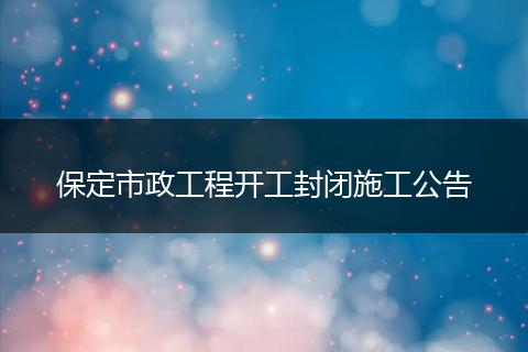 保定市政工程开工封闭施工公告
