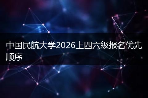 中国民航大学2026上四六级报名优先顺序