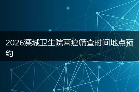 2026溧城卫生院两癌筛查时间地点预约