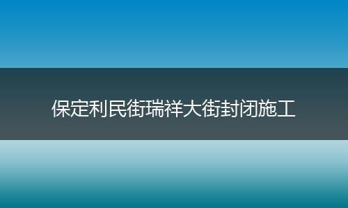 保定利民街瑞祥大街封闭施工