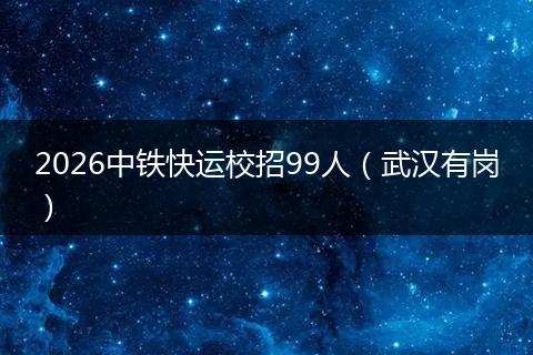 2026中铁快运校招99人（武汉有岗）