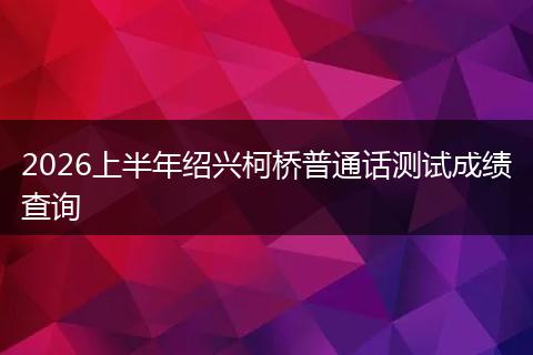2026上半年绍兴柯桥普通话测试成绩查询